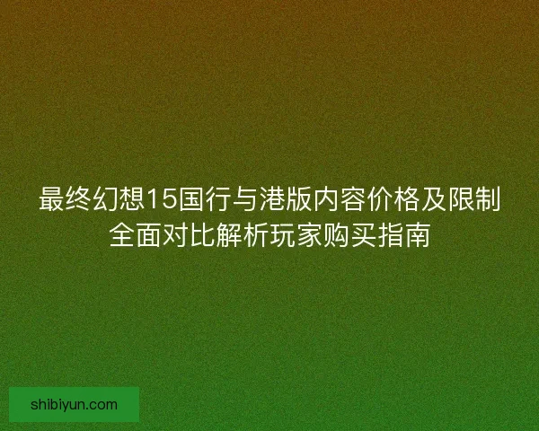 最终幻想15国行与港版内容价格及限制全面对比解析玩家购买指南