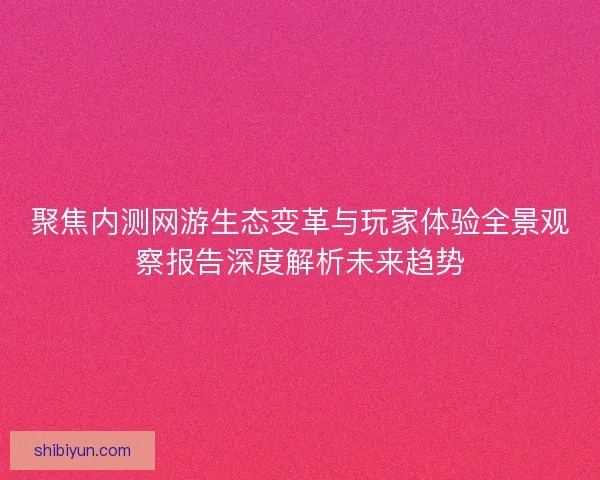 聚焦内测网游生态变革与玩家体验全景观察报告深度解析未来趋势