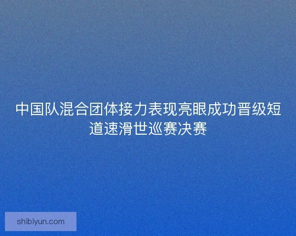 中国队混合团体接力表现亮眼成功晋级短道速滑世巡赛决赛