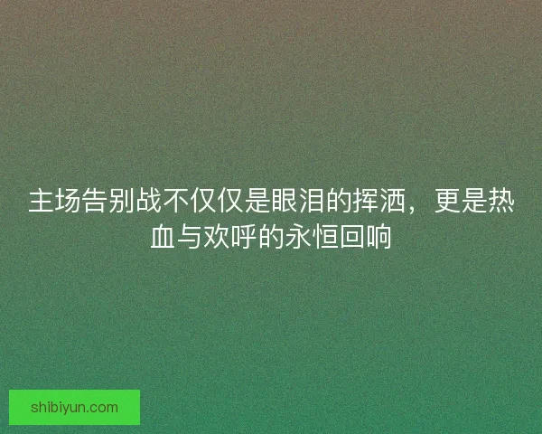主场告别战不仅仅是眼泪的挥洒，更是热血与欢呼的永恒回响