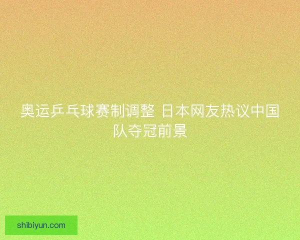 奥运乒乓球赛制调整 日本网友热议中国队夺冠前景